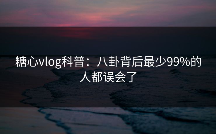 糖心vlog科普：八卦背后最少99%的人都误会了