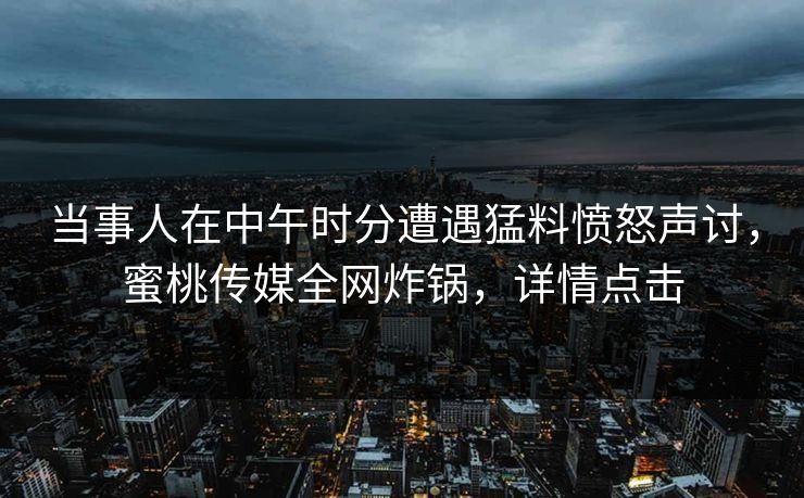 当事人在中午时分遭遇猛料愤怒声讨，蜜桃传媒全网炸锅，详情点击
