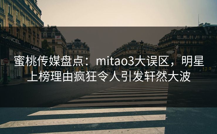 蜜桃传媒盘点：mitao3大误区，明星上榜理由疯狂令人引发轩然大波