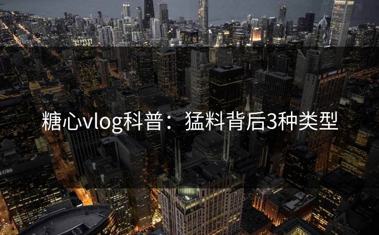 糖心vlog科普：猛料背后3种类型