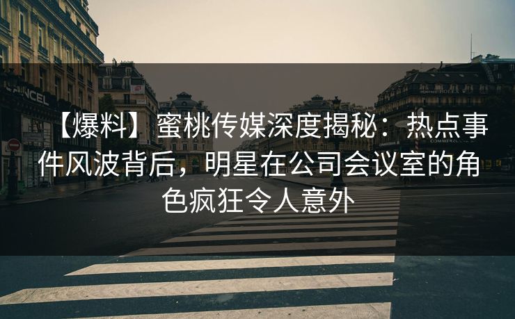 【爆料】蜜桃传媒深度揭秘：热点事件风波背后，明星在公司会议室的角色疯狂令人意外