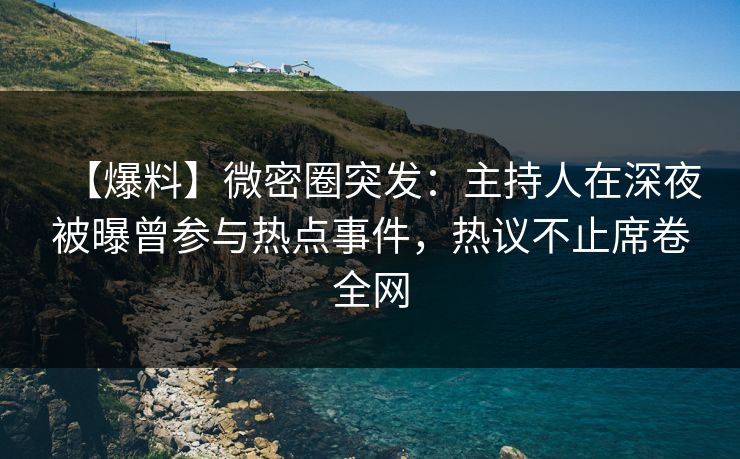 【爆料】微密圈突发：主持人在深夜被曝曾参与热点事件，热议不止席卷全网