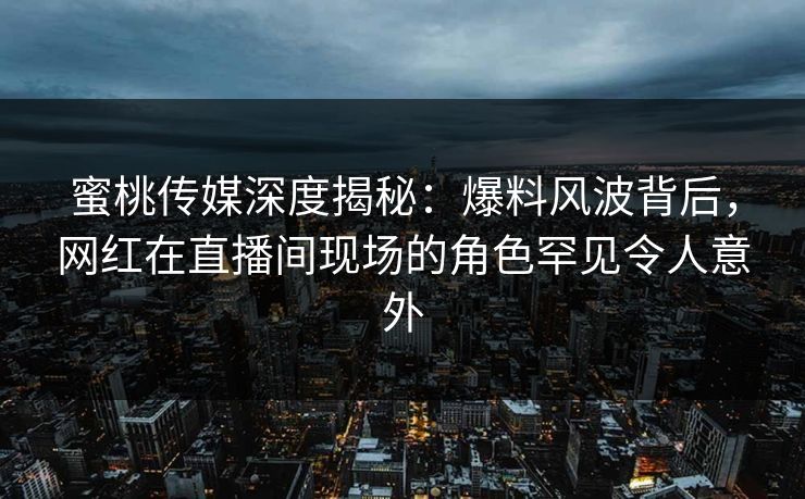 蜜桃传媒深度揭秘：爆料风波背后，网红在直播间现场的角色罕见令人意外
