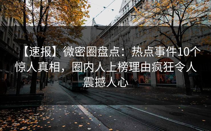 【速报】微密圈盘点：热点事件10个惊人真相，圈内人上榜理由疯狂令人震撼人心