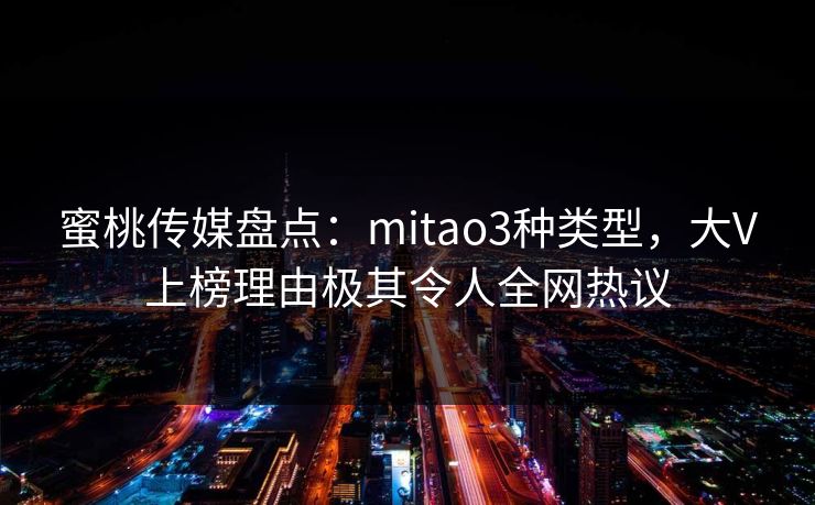 蜜桃传媒盘点：mitao3种类型，大V上榜理由极其令人全网热议