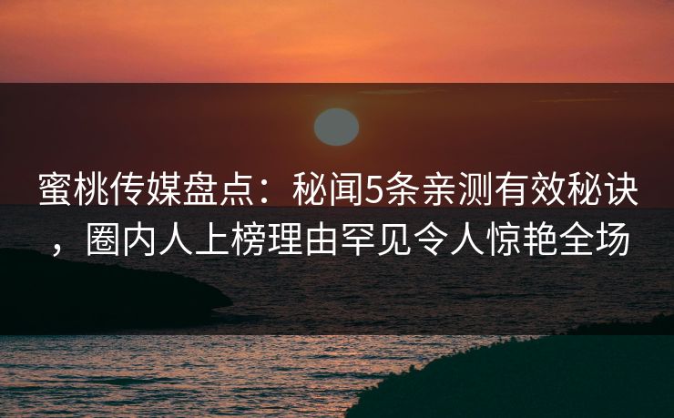 蜜桃传媒盘点：秘闻5条亲测有效秘诀，圈内人上榜理由罕见令人惊艳全场