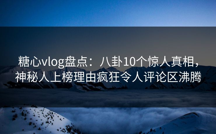 糖心vlog盘点：八卦10个惊人真相，神秘人上榜理由疯狂令人评论区沸腾