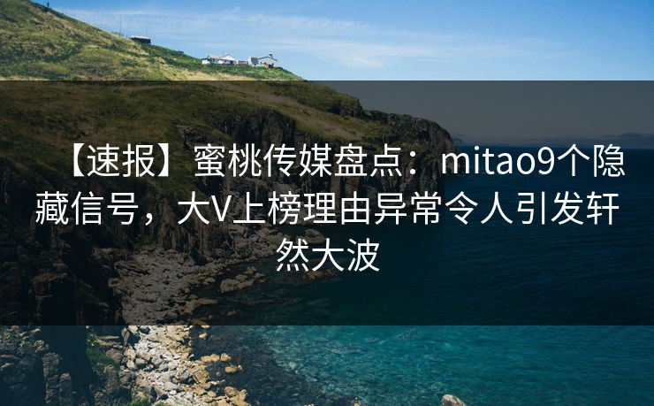 【速报】蜜桃传媒盘点：mitao9个隐藏信号，大V上榜理由异常令人引发轩然大波