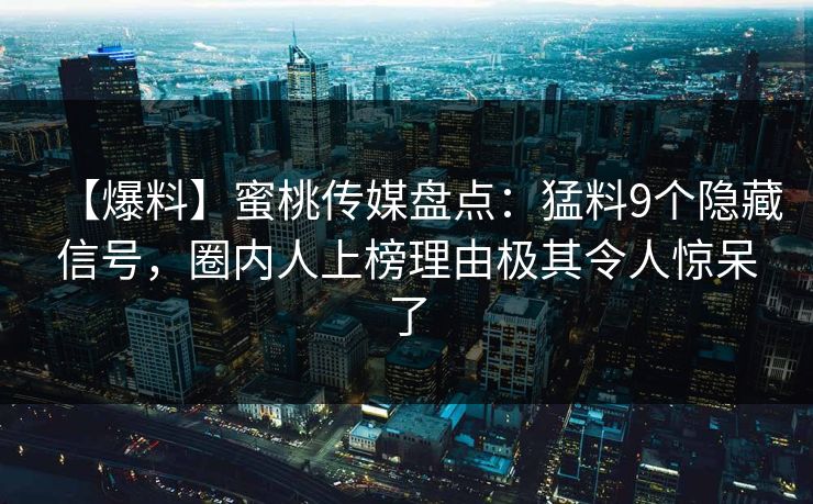 【爆料】蜜桃传媒盘点：猛料9个隐藏信号，圈内人上榜理由极其令人惊呆了