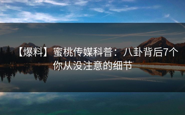 【爆料】蜜桃传媒科普：八卦背后7个你从没注意的细节