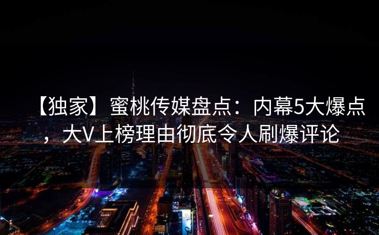 【独家】蜜桃传媒盘点：内幕5大爆点，大V上榜理由彻底令人刷爆评论