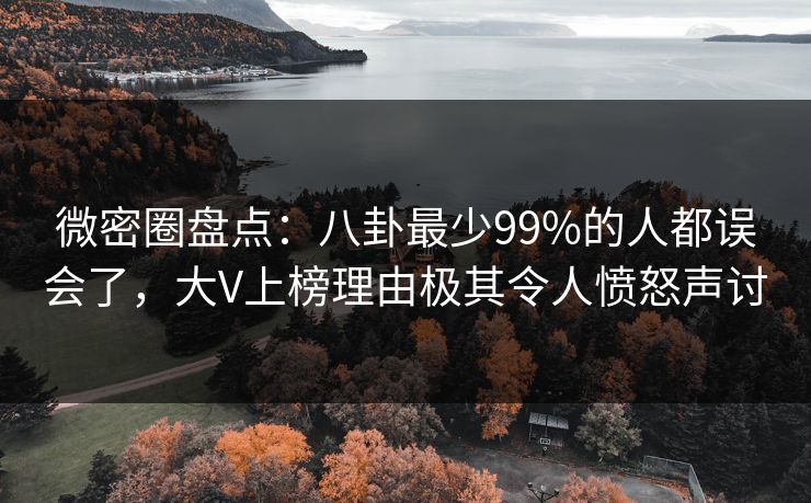 微密圈盘点：八卦最少99%的人都误会了，大V上榜理由极其令人愤怒声讨