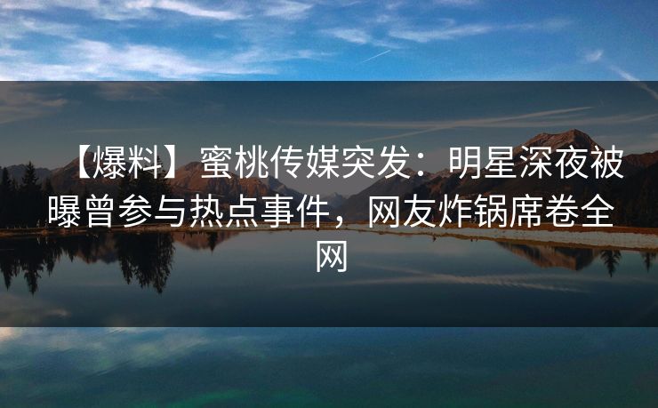 【爆料】蜜桃传媒突发：明星深夜被曝曾参与热点事件，网友炸锅席卷全网