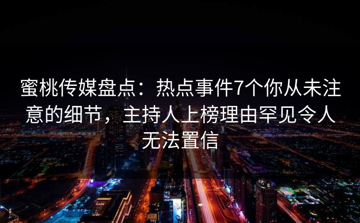 蜜桃传媒盘点：热点事件7个你从未注意的细节，主持人上榜理由罕见令人无法置信