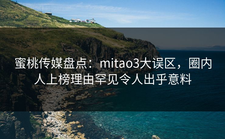 蜜桃传媒盘点：mitao3大误区，圈内人上榜理由罕见令人出乎意料