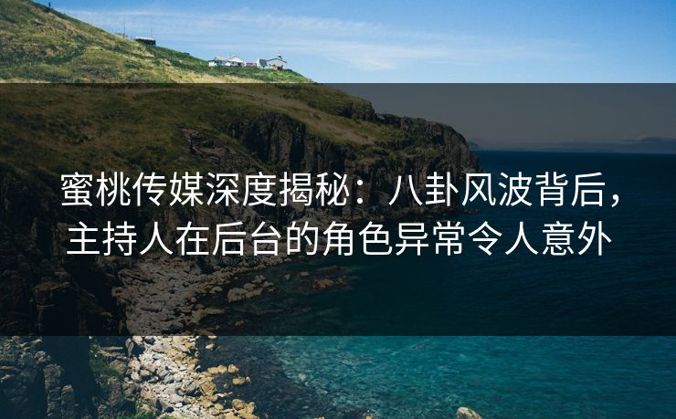 蜜桃传媒深度揭秘：八卦风波背后，主持人在后台的角色异常令人意外