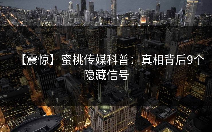 【震惊】蜜桃传媒科普：真相背后9个隐藏信号