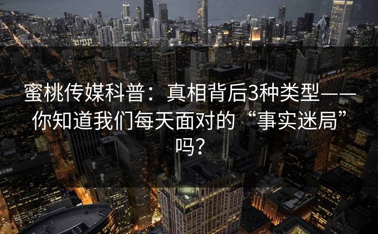 蜜桃传媒科普：真相背后3种类型——你知道我们每天面对的“事实迷局”吗？