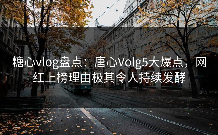糖心vlog盘点：唐心Volg5大爆点，网红上榜理由极其令人持续发酵