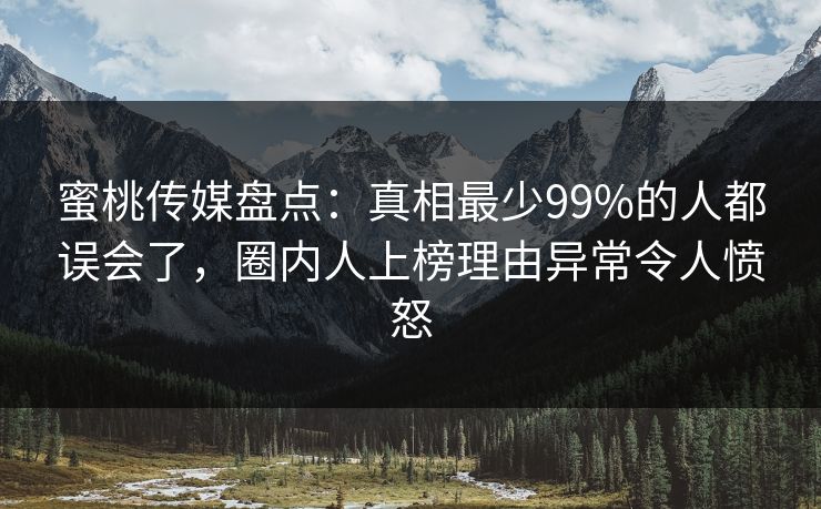 蜜桃传媒盘点：真相最少99%的人都误会了，圈内人上榜理由异常令人愤怒