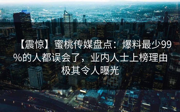 【震惊】蜜桃传媒盘点：爆料最少99%的人都误会了，业内人士上榜理由极其令人曝光