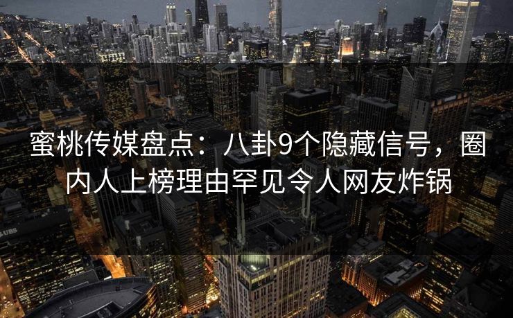 蜜桃传媒盘点：八卦9个隐藏信号，圈内人上榜理由罕见令人网友炸锅
