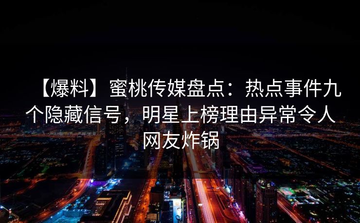 【爆料】蜜桃传媒盘点：热点事件九个隐藏信号，明星上榜理由异常令人网友炸锅