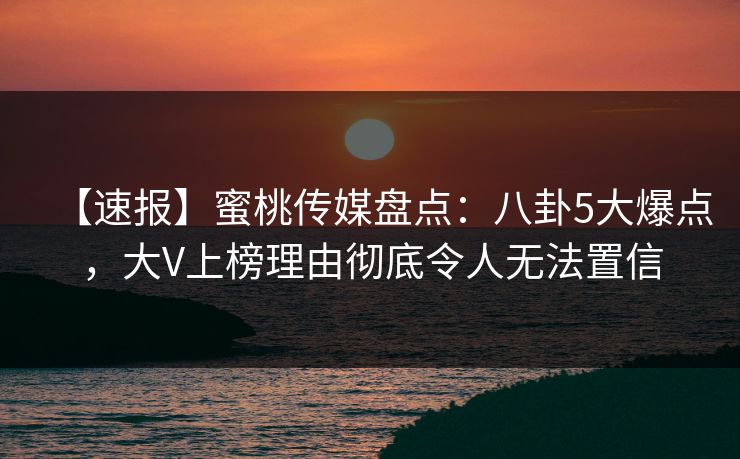 【速报】蜜桃传媒盘点：八卦5大爆点，大V上榜理由彻底令人无法置信