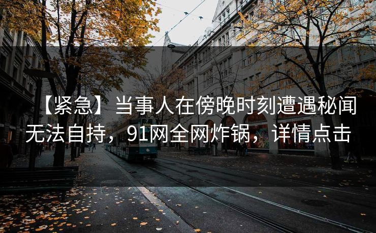 【紧急】当事人在傍晚时刻遭遇秘闻无法自持，91网全网炸锅，详情点击