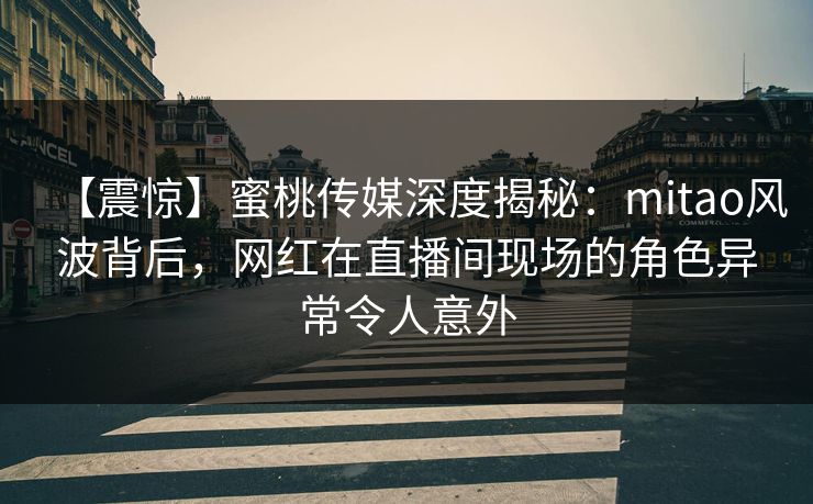 【震惊】蜜桃传媒深度揭秘：mitao风波背后，网红在直播间现场的角色异常令人意外