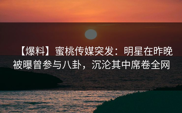 【爆料】蜜桃传媒突发：明星在昨晚被曝曾参与八卦，沉沦其中席卷全网