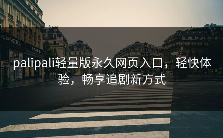 palipali轻量版永久网页入口，轻快体验，畅享追剧新方式