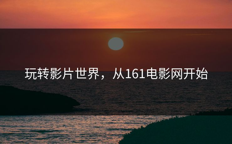 玩转影片世界，从161电影网开始