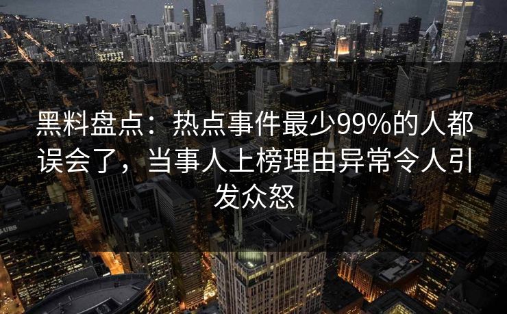 黑料盘点：热点事件最少99%的人都误会了，当事人上榜理由异常令人引发众怒