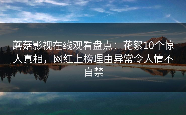 蘑菇影视在线观看盘点:花絮10个惊人真相,网红上榜理由异常令人情不自禁 蘑菇影视在线观看盘点:花絮10个惊人真相,网红上榜理由异常令人情不自禁