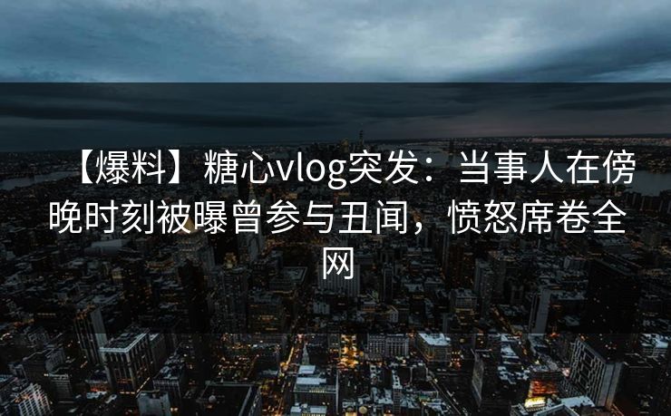 【爆料】糖心vlog突发：当事人在傍晚时刻被曝曾参与丑闻，愤怒席卷全网