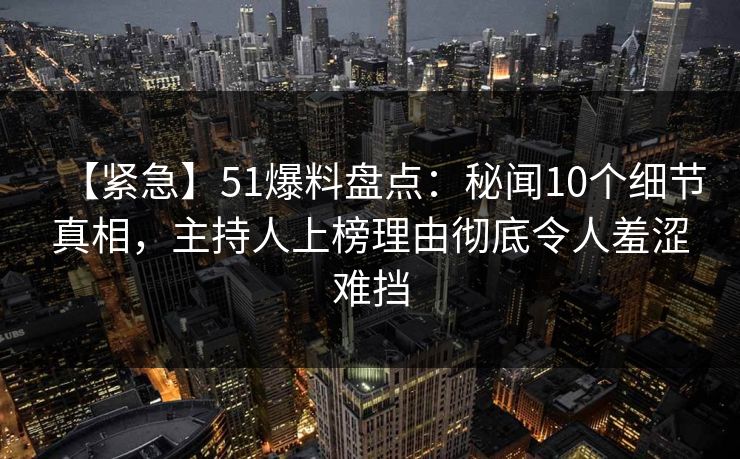 【紧急】51爆料盘点：秘闻10个细节真相，主持人上榜理由彻底令人羞涩难挡
