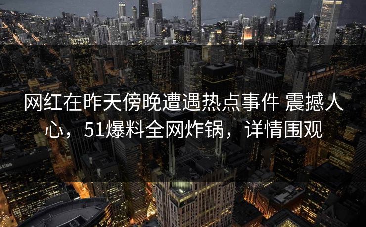 网红在昨天傍晚遭遇热点事件 震撼人心，51爆料全网炸锅，详情围观