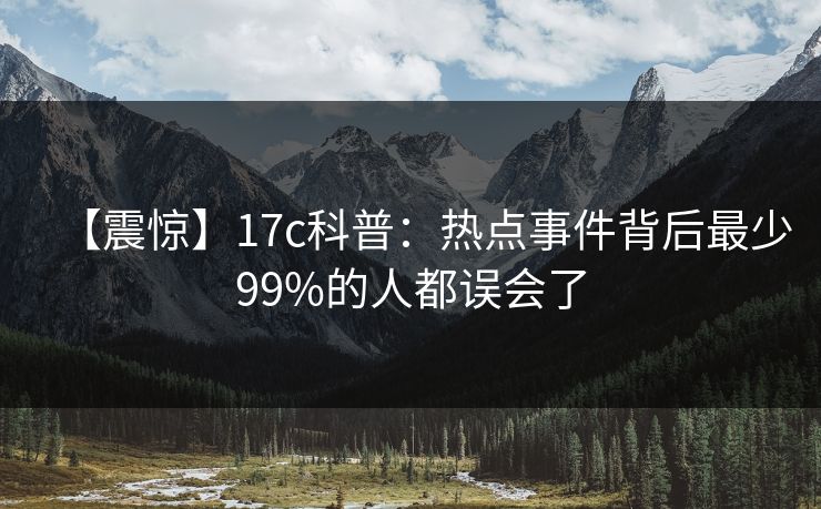 【震惊】17c科普：热点事件背后最少99%的人都误会了