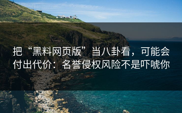 把“黑料网页版”当八卦看，可能会付出代价：名誉侵权风险不是吓唬你