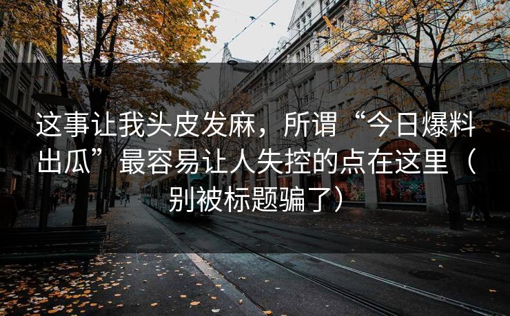 这事让我头皮发麻，所谓“今日爆料出瓜”最容易让人失控的点在这里（别被标题骗了）