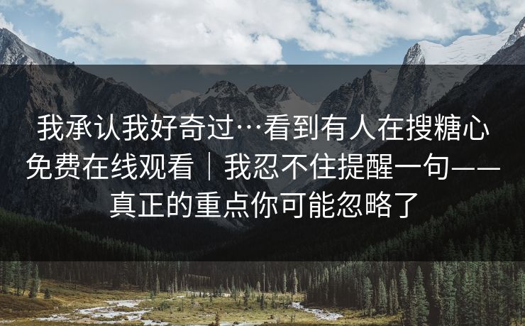 我承认我好奇过…看到有人在搜糖心免费在线观看｜我忍不住提醒一句——真正的重点你可能忽略了