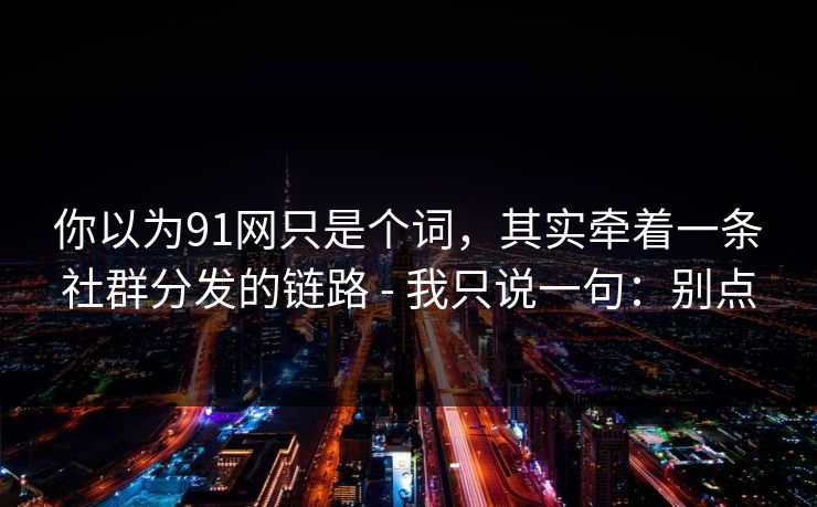 你以为91网只是个词，其实牵着一条社群分发的链路 - 我只说一句：别点