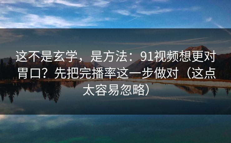 这不是玄学，是方法：91视频想更对胃口？先把完播率这一步做对（这点太容易忽略）