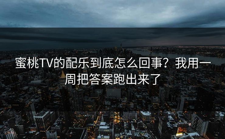 蜜桃TV的配乐到底怎么回事？我用一周把答案跑出来了