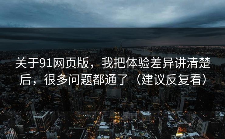关于91网页版，我把体验差异讲清楚后，很多问题都通了（建议反复看）
