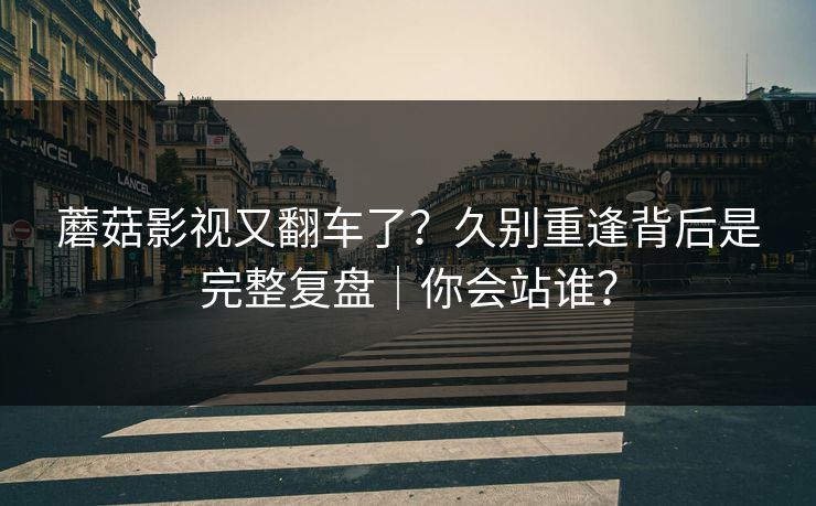 蘑菇影视又翻车了?久别重逢背后是完整复盘|你会站谁? 蘑菇影视又翻车了?久别重逢背后是完整复盘|你会站谁?