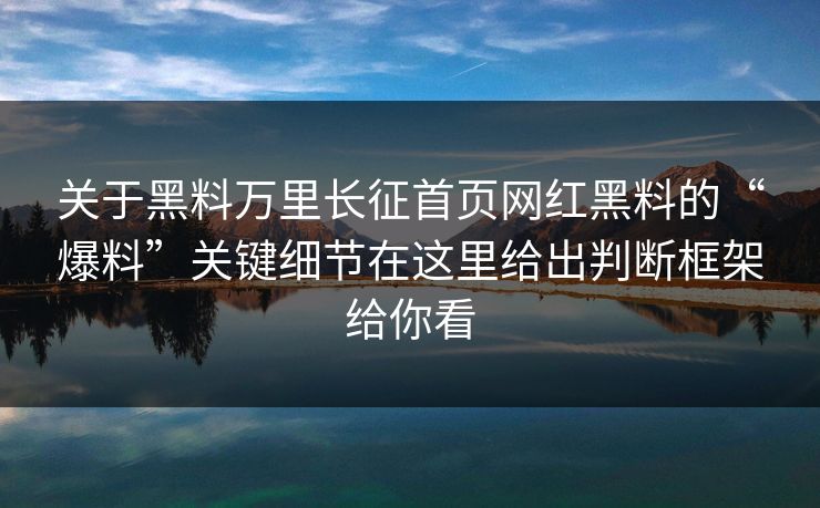 关于黑料万里长征首页网红黑料的“爆料”关键细节在这里给出判断框架给你看 关于黑料万里长征首页网红黑料的“爆料”关键细节在这里给出判断框架给你看