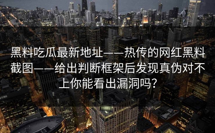 黑料吃瓜最新地址——热传的网红黑料截图——给出判断框架后发现真伪对不上你能看出漏洞吗? 黑料吃瓜最新地址——热传的网红黑料截图——给出判断框架后发现真伪对不上你能看出漏洞吗?