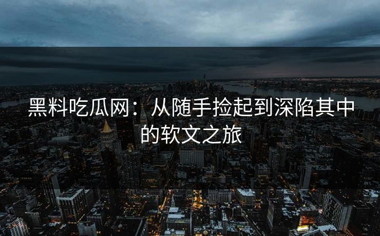 黑料吃瓜网：从随手捡起到深陷其中的软文之旅